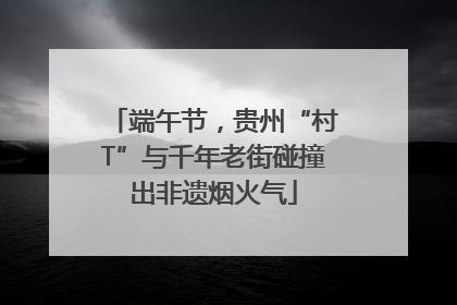 端午节，贵州“村T”与千年老街碰撞出非遗烟火气