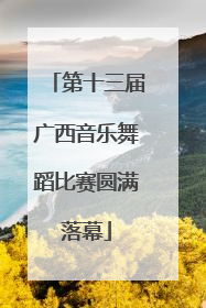 第十三届广西音乐舞蹈比赛圆满落幕