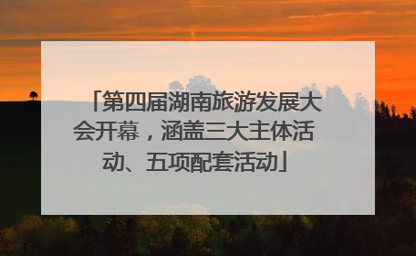 第四届湖南旅游发展大会开幕，涵盖三大主体活动、五项配套活动