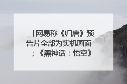 网易称《归唐》预告片全部为实机画面；《黑神话：悟空》公布Xbox版预购视频｜游戏早参