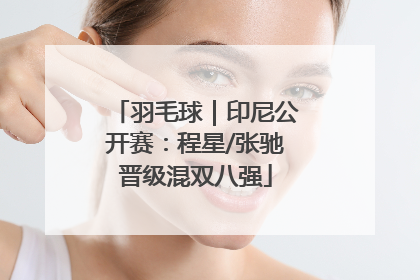 羽毛球｜印尼公开赛：程星/张驰晋级混双八强