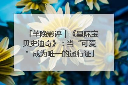 羊晚影评｜《星际宝贝史迪奇》：当“可爱”成为唯一的通行证