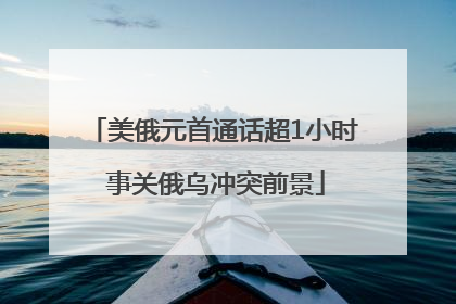 美俄元首通话超1小时 事关俄乌冲突前景