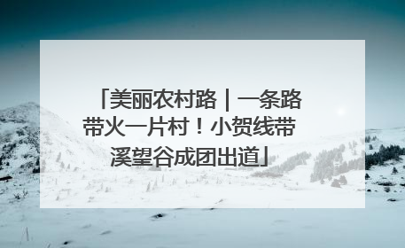 美丽农村路｜一条路带火一片村！小贺线带溪望谷成团出道