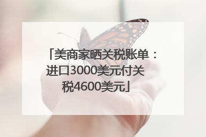 美商家晒关税账单：进口3000美元付关税4600美元