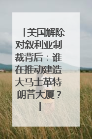美国解除对叙利亚制裁背后：谁在推动建造大马士革特朗普大厦？