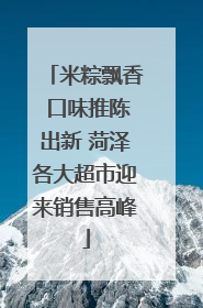 米粽飘香 口味推陈出新 菏泽各大超市迎来销售高峰