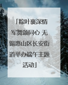 粽叶裹深情 军舞颂同心 无锡惠山区长安街道举办端午主题活动