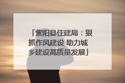 紫阳县住建局：狠抓作风建设 助力城乡建设高质量发展