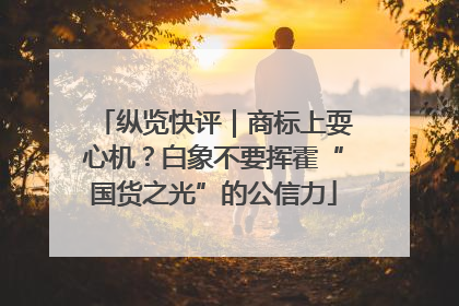 纵览快评｜商标上耍心机？白象不要挥霍“国货之光”的公信力
