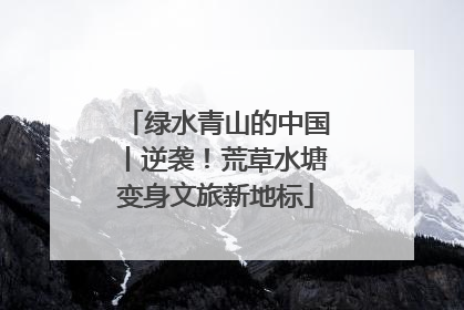 绿水青山的中国丨逆袭！荒草水塘变身文旅新地标