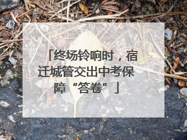 终场铃响时，宿迁城管交出中考保障“答卷”