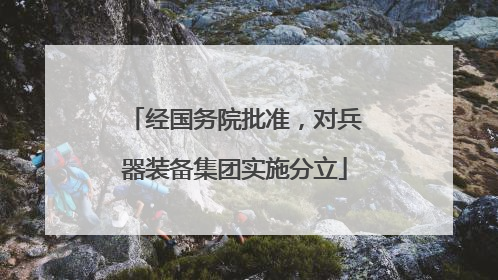 经国务院批准，对兵器装备集团实施分立