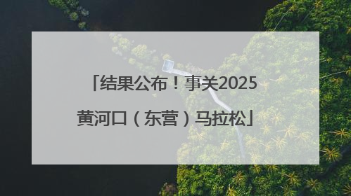 结果公布！事关2025黄河口（东营）马拉松