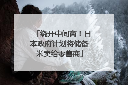 绕开中间商！日本政府计划将储备米卖给零售商