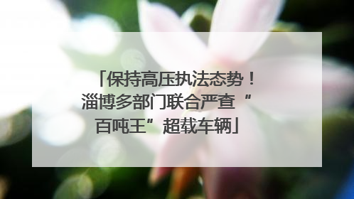 保持高压执法态势！淄博多部门联合严查“百吨王”超载车辆