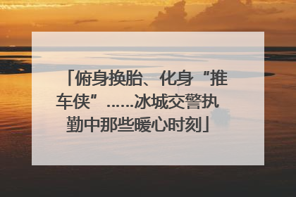 俯身换胎、化身“推车侠”……冰城交警执勤中那些暖心时刻