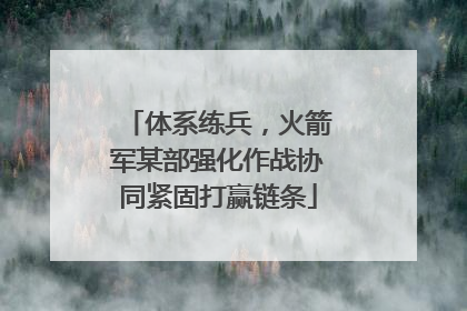 体系练兵，火箭军某部强化作战协同紧固打赢链条
