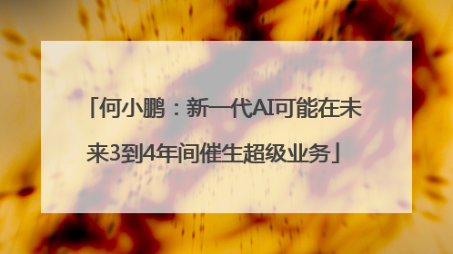 何小鹏：新一代AI可能在未来3到4年间催生超级业务