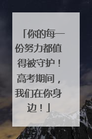 你的每一份努力都值得被守护！高考期间，我们在你身边！