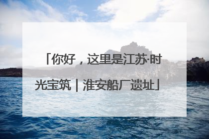 你好，这里是江苏·时光宝筑｜淮安船厂遗址