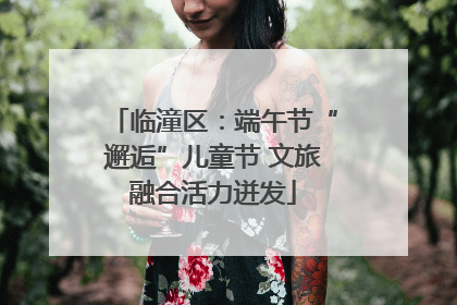 临潼区：端午节“邂逅”儿童节 文旅融合活力迸发