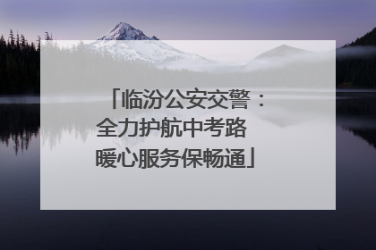 临汾公安交警：全力护航中考路 暖心服务保畅通