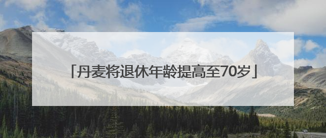 丹麦将退休年龄提高至70岁