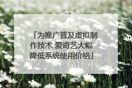 为推广普及虚拟制作技术 爱奇艺大幅降低系统使用价格