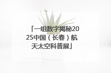 一组数字揭秘2025中国（长春）航天太空科普展