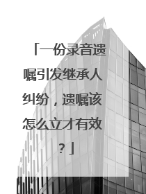 一份录音遗嘱引发继承人纠纷，遗嘱该怎么立才有效？