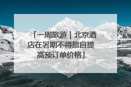 一周旅游｜北京酒店在暑期不得擅自提高预订单价格