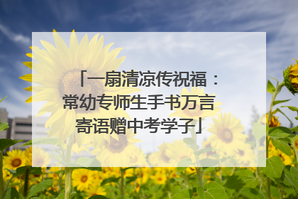 一扇清凉传祝福：常幼专师生手书万言寄语赠中考学子
