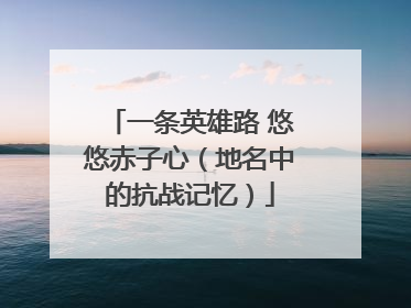 一条英雄路 悠悠赤子心（地名中的抗战记忆）
