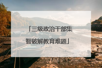 三级政治干部集智破解教育难题