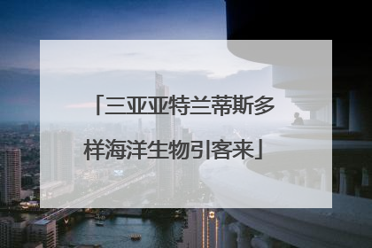 三亚亚特兰蒂斯多样海洋生物引客来