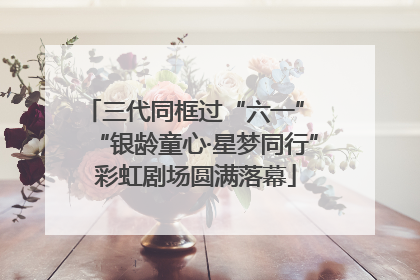 三代同框过“六一” “银龄童心·星梦同行”彩虹剧场圆满落幕