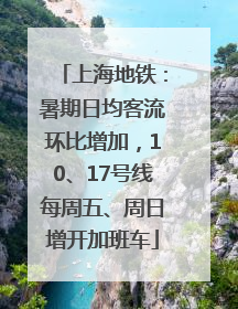 上海地铁：暑期日均客流环比增加，10、17号线每周五、周日增开加班车