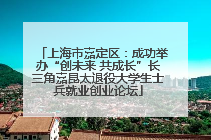 上海市嘉定区：成功举办“创未来 共成长”长三角嘉昆太退役大学生士兵就业创业论坛