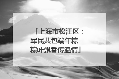 上海市松江区：军民共包端午粽 粽叶飘香传温情
