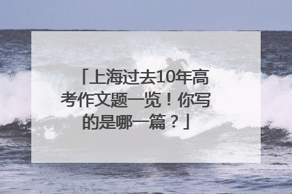 上海过去10年高考作文题一览！你写的是哪一篇？