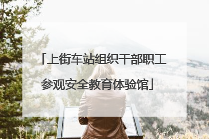 上街车站组织干部职工参观安全教育体验馆