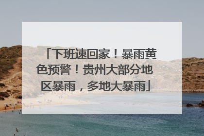 下班速回家！暴雨黄色预警！贵州大部分地区暴雨，多地大暴雨