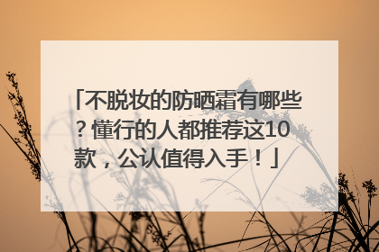 不脱妆的防晒霜有哪些？懂行的人都推荐这10款，公认值得入手！