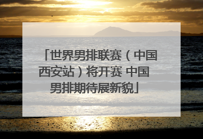 世界男排联赛（中国西安站）将开赛 中国男排期待展新貌