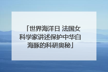 世界海洋日 法国女科学家讲述保护中华白海豚的科研奥秘