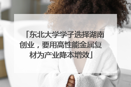 东北大学学子选择湖南创业，要用高性能金属复材为产业降本增效