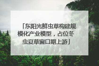 东阳光鲜虫草构建规模化产业模型，占位冬虫夏草窗口期上游