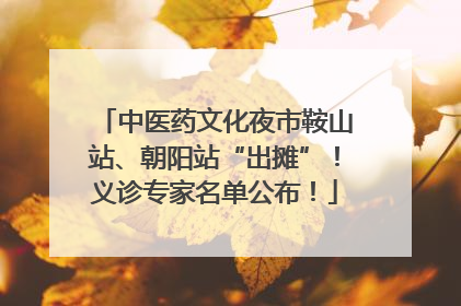 中医药文化夜市鞍山站、朝阳站“出摊”！义诊专家名单公布！