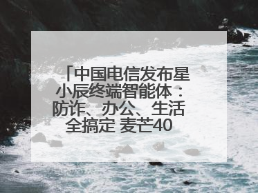 中国电信发布星小辰终端智能体：防诈、办公、生活全搞定 麦芒40首发搭载！